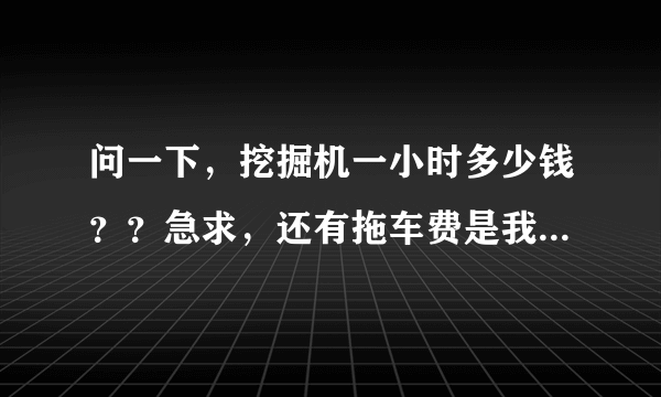 问一下，挖掘机一小时多少钱？？急求，还有拖车费是我们自己付吗？