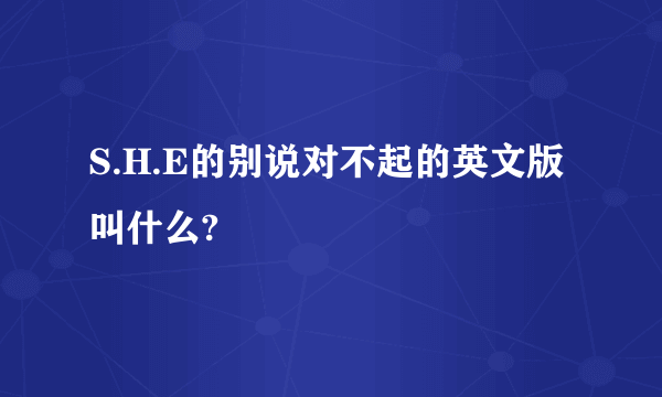 S.H.E的别说对不起的英文版叫什么?