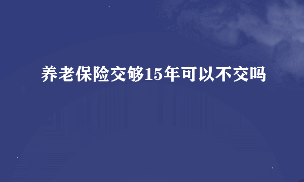 养老保险交够15年可以不交吗