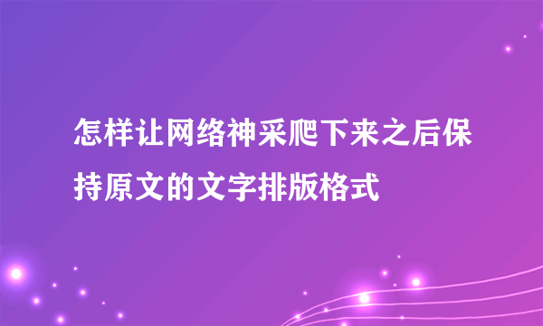 怎样让网络神采爬下来之后保持原文的文字排版格式