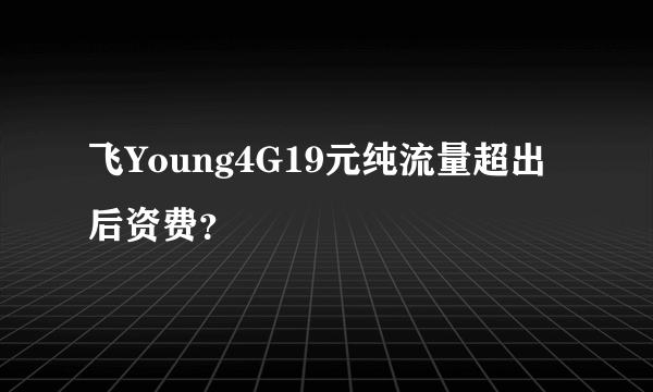 飞Young4G19元纯流量超出后资费？