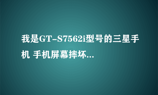 我是GT-S7562i型号的三星手机 手机屏幕摔坏了 换个屏幕要多少钱啊？