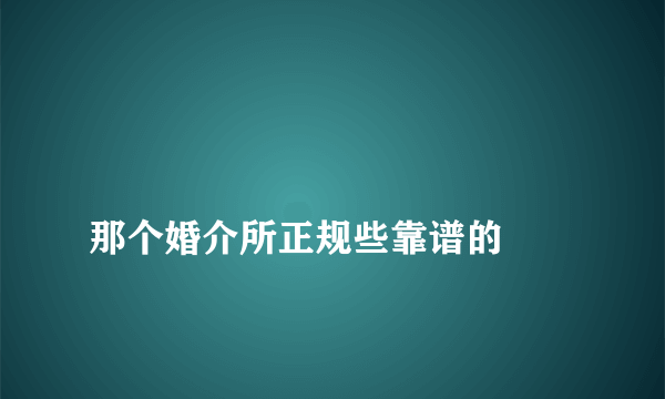 
那个婚介所正规些靠谱的

