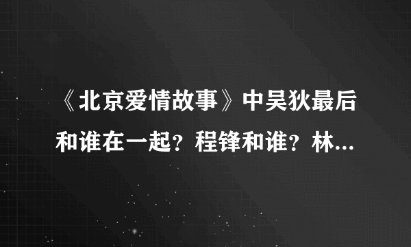 《北京爱情故事》中吴狄最后和谁在一起？程锋和谁？林夏怎样？