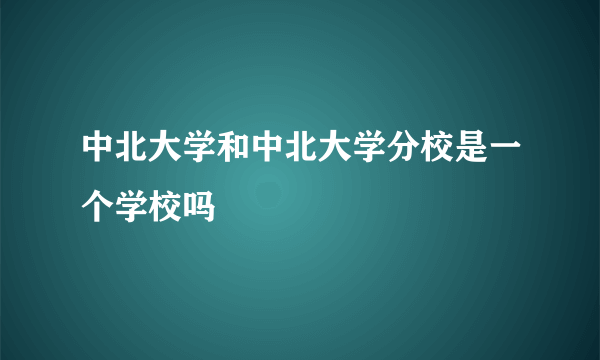 中北大学和中北大学分校是一个学校吗