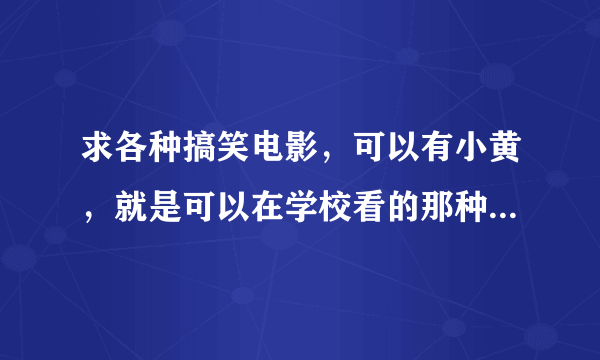 求各种搞笑电影，可以有小黄，就是可以在学校看的那种，最好是国外的