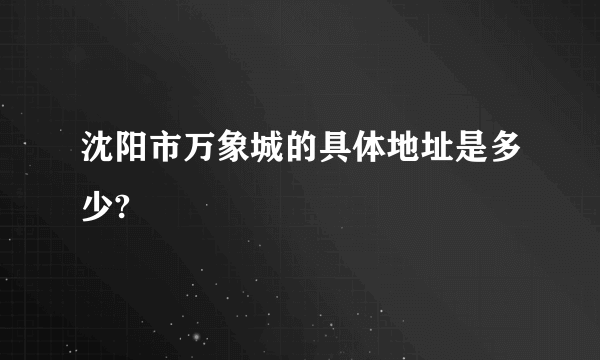 沈阳市万象城的具体地址是多少?