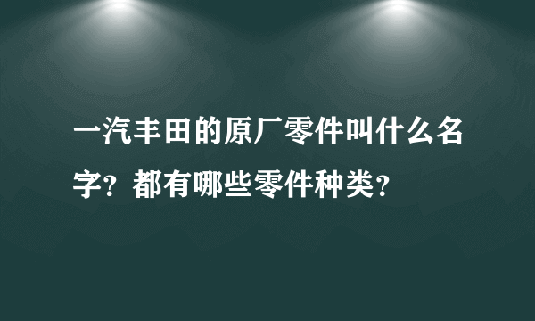 一汽丰田的原厂零件叫什么名字？都有哪些零件种类？