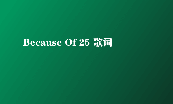 Because Of 25 歌词