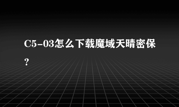 C5-03怎么下载魔域天晴密保？