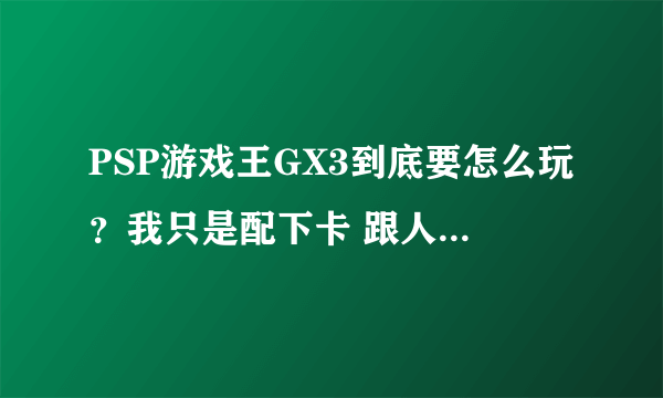 PSP游戏王GX3到底要怎么玩？我只是配下卡 跟人决斗一下 我发现没什么好玩的啊.. 有好的牌组的话推荐下！