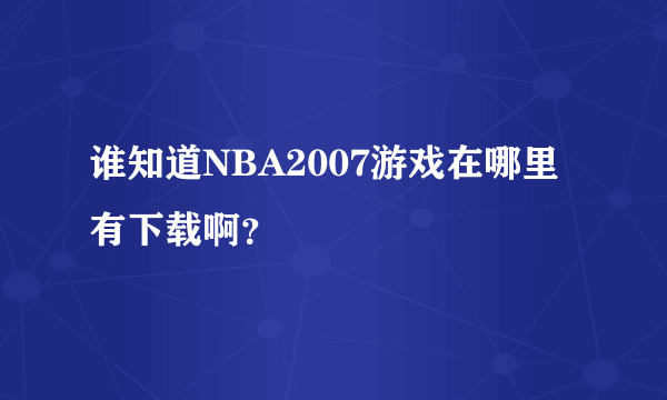 谁知道NBA2007游戏在哪里有下载啊？