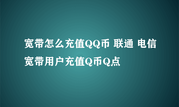 宽带怎么充值QQ币 联通 电信宽带用户充值Q币Q点