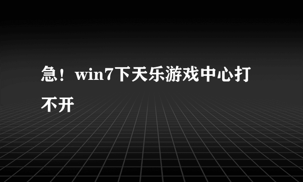 急！win7下天乐游戏中心打不开