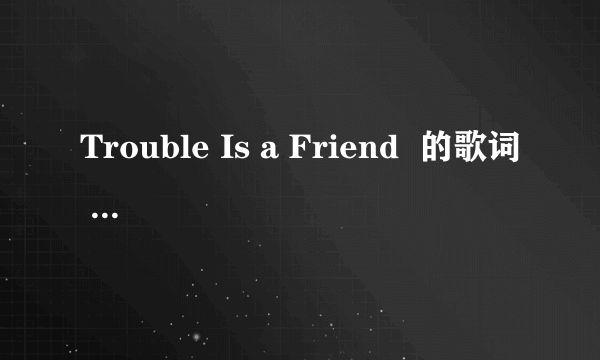 Trouble Is a Friend  的歌词 翻译成中文