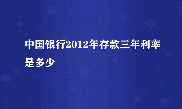 中国银行2012年存款三年利率是多少