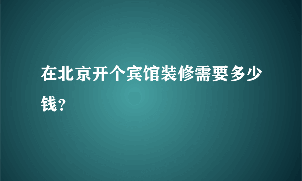 在北京开个宾馆装修需要多少钱？