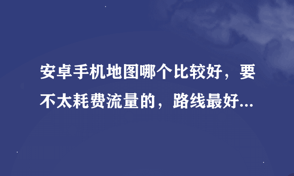 安卓手机地图哪个比较好，要不太耗费流量的，路线最好比较新的，除了老虎地图外，搜狗地图手机版怎么样？