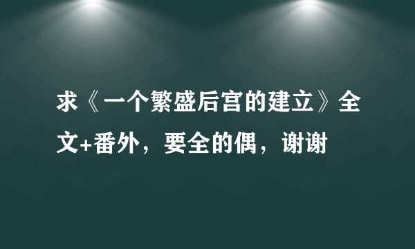 求《一个繁盛后宫的建立》全文+番外，要全的偶，谢谢