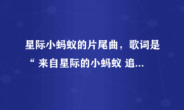 星际小蚂蚁的片尾曲，歌词是“ 来自星际的小蚂蚁 追寻着真理” 歌名是什么？