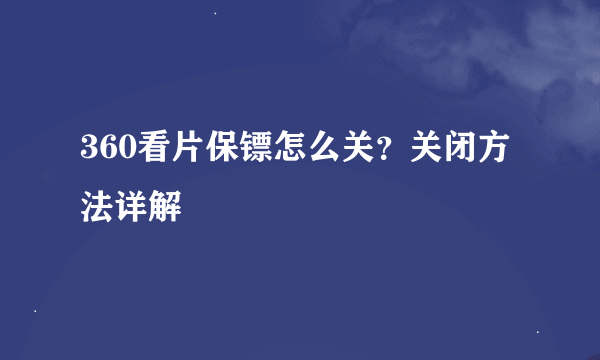 360看片保镖怎么关？关闭方法详解