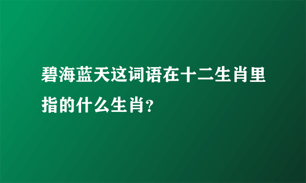 碧海蓝天这词语在十二生肖里指的什么生肖？