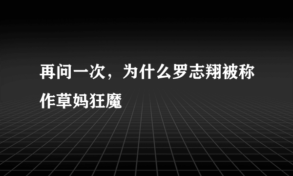 再问一次，为什么罗志翔被称作草妈狂魔