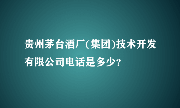 贵州茅台酒厂(集团)技术开发有限公司电话是多少？