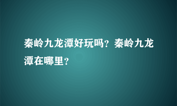 秦岭九龙潭好玩吗？秦岭九龙潭在哪里？