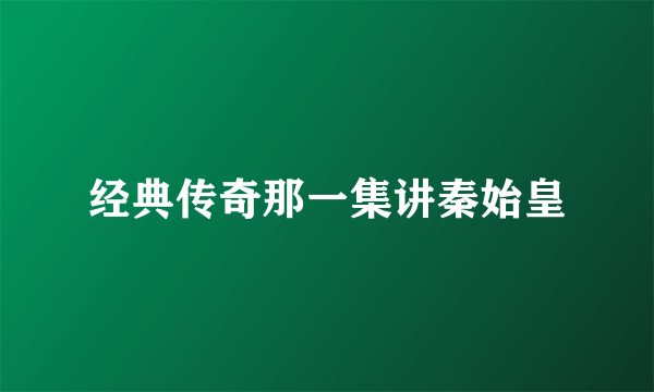 经典传奇那一集讲秦始皇