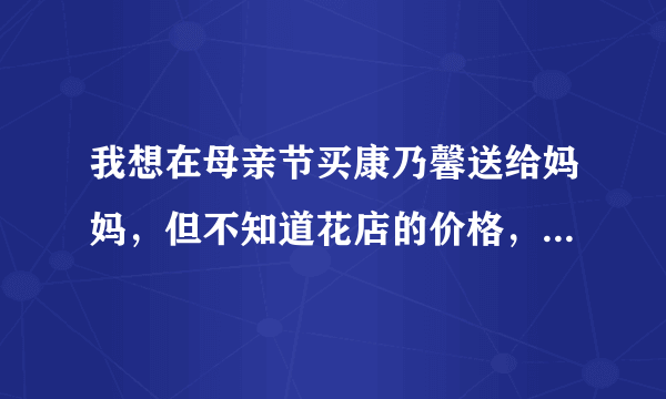 我想在母亲节买康乃馨送给妈妈，但不知道花店的价格，再加上母亲节会不会更贵一点?我也是在网上订花在那