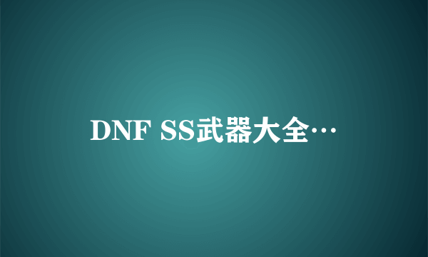 DNF SS武器大全…