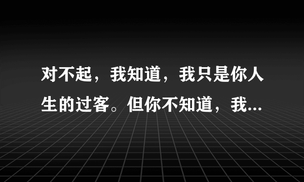 对不起，我知道，我只是你人生的过客。但你不知道，我是多么爱看你的舞台