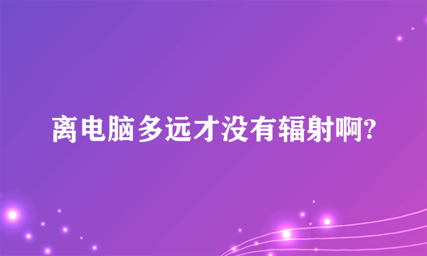 离电脑多远才没有辐射啊?