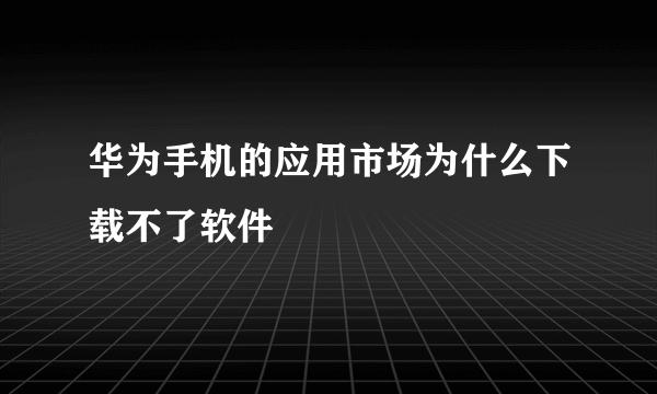 华为手机的应用市场为什么下载不了软件