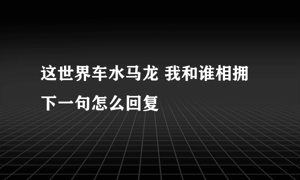 这世界车水马龙 我和谁相拥 下一句怎么回复