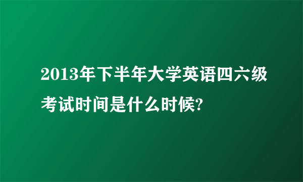 2013年下半年大学英语四六级考试时间是什么时候?