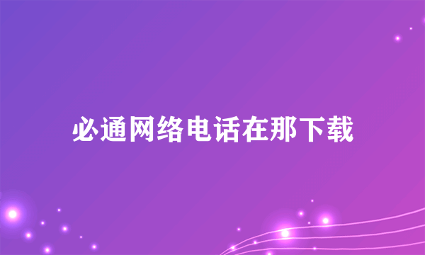 必通网络电话在那下载