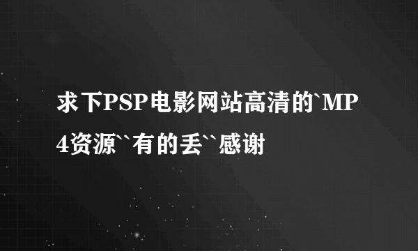 求下PSP电影网站高清的`MP4资源``有的丢``感谢