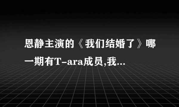 恩静主演的《我们结婚了》哪一期有T-ara成员,我记得刚开始恩静要见她老公的时候就有