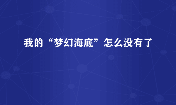 我的“梦幻海底”怎么没有了