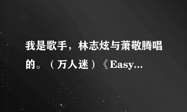 我是歌手，林志炫与萧敬腾唱的。（万人迷）《Easy lover》歌词翻译