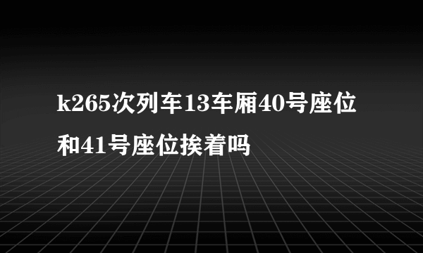 k265次列车13车厢40号座位和41号座位挨着吗