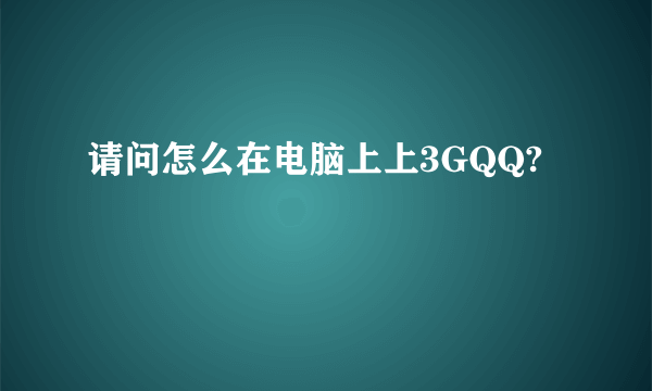 请问怎么在电脑上上3GQQ?