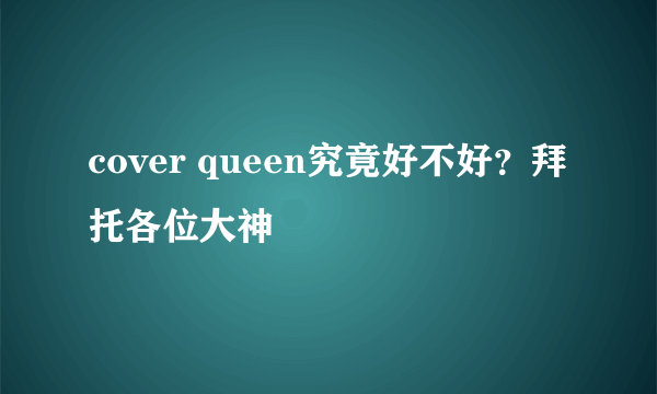 cover queen究竟好不好？拜托各位大神