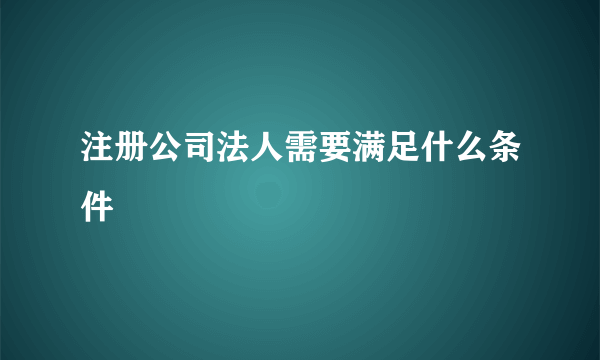 注册公司法人需要满足什么条件