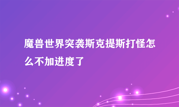 魔兽世界突袭斯克提斯打怪怎么不加进度了