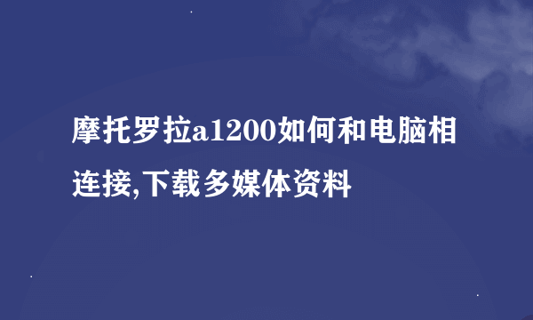 摩托罗拉a1200如何和电脑相连接,下载多媒体资料