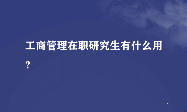 工商管理在职研究生有什么用？