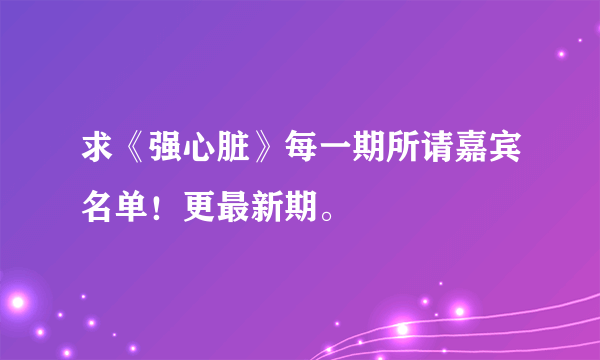 求《强心脏》每一期所请嘉宾名单！更最新期。